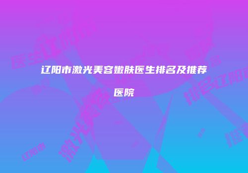 辽阳市激光美容嫩肤医生排名及推荐医院