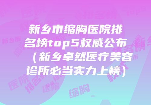 新乡市缩胸医院排名榜top5权威公布（新乡卓然医疗美容诊所必当实力上榜）