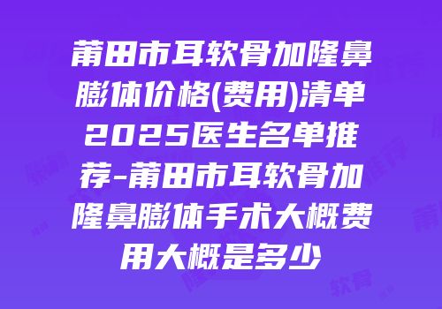 莆田市耳软骨加隆鼻膨体价格(费用)清单2025医生名单推荐-莆田市耳软骨加隆鼻膨体手术大概费用大概是多少