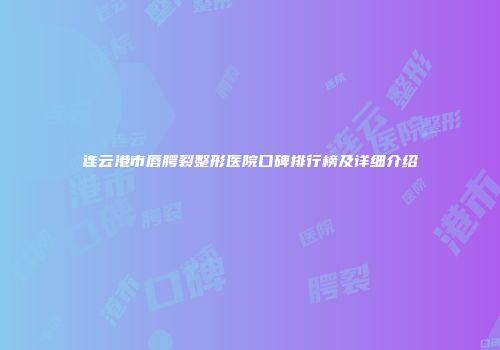 连云港市唇腭裂整形医院口碑排行榜及详细介绍
