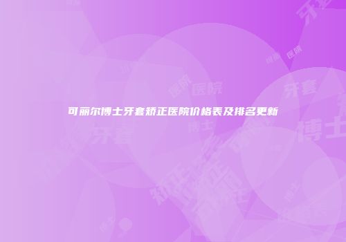 可丽尔博士牙套矫正医院价格表及排名更新