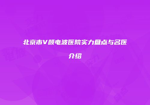 北京市V颜电波医院实力盘点与名医介绍