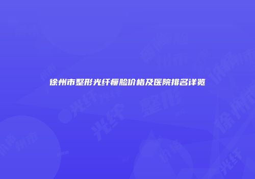 徐州市整形光纤瘦脸价格及医院排名详览