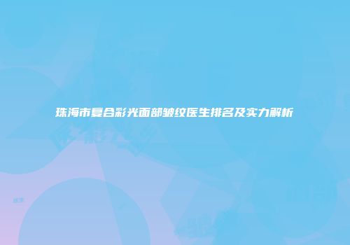 珠海市复合彩光面部皱纹医生排名及实力解析