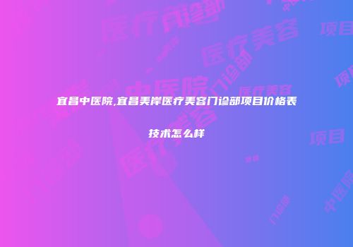 宜昌中医院,宜昌美岸医疗美容门诊部项目价格表技术怎么样