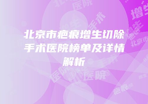 北京市疤痕增生切除手术医院榜单及详情解析