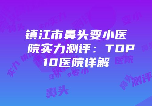 镇江市鼻头变小医院实力测评：TOP10医院详解
