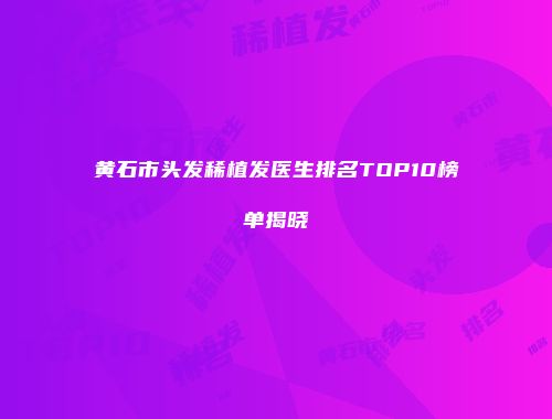 黄石市头发稀植发医生排名TOP10榜单揭晓