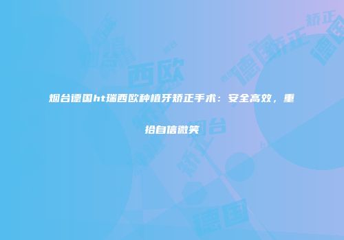 烟台德国ht瑞西欧种植牙矫正手术：安全高效，重拾自信微笑