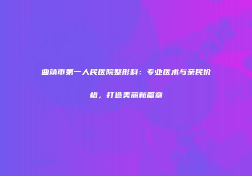 曲靖市第一人民医院整形科：专业医术与亲民价格，打造美丽新篇章
