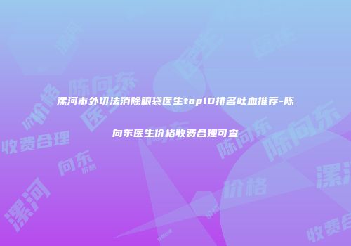 漯河市外切法消除眼袋医生top10排名吐血推荐-陈向东医生价格收费合理可查