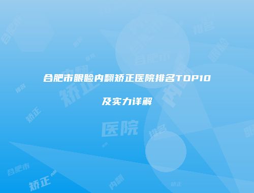 合肥市眼睑内翻矫正医院排名TOP10及实力详解