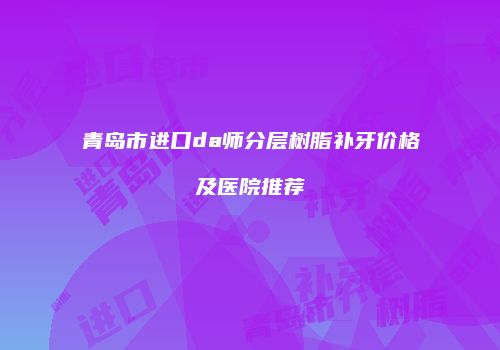 青岛市进口da师分层树脂补牙价格及医院推荐