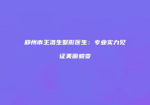 郑州市王洛生整形医生：专业实力见证美丽蜕变