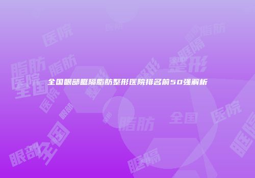 全国眼部眶隔脂肪整形医院排名前50强解析