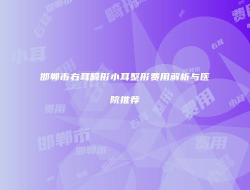 邯郸市右耳畸形小耳整形费用解析与医院推荐