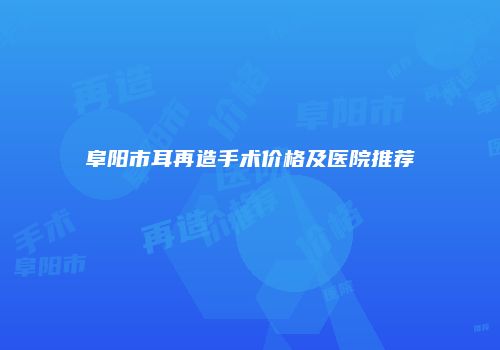 阜阳市耳再造手术价格及医院推荐