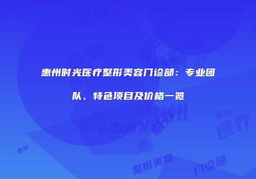 惠州时光医疗整形美容门诊部：专业团队、特色项目及价格一览