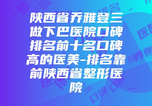 陕西省乔雅登三做下巴医院口碑排名前十名口碑高的医美-排名靠前陕西省整形医院