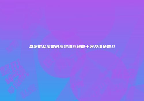阜阳市私密整形医院排行榜前十强及详情简介