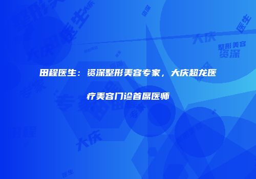 田程医生：资深整形美容专家，大庆超龙医疗美容门诊首席医师