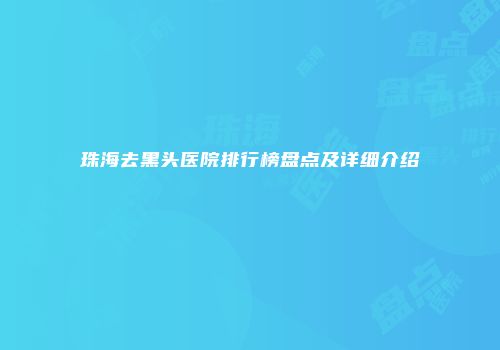 珠海去黑头医院排行榜盘点及详细介绍