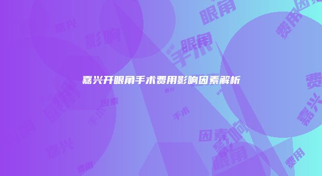 嘉兴开眼角手术费用影响因素解析