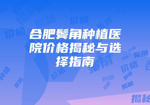 合肥鬓角种植医院价格揭秘与选择指南