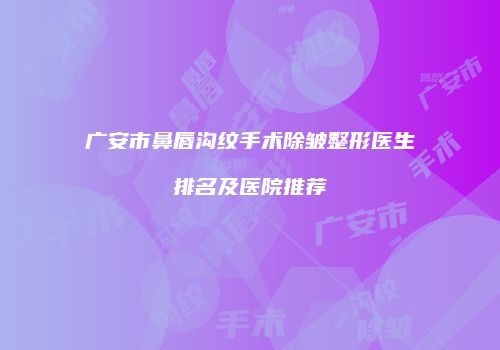 广安市鼻唇沟纹手术除皱整形医生排名及医院推荐