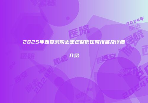 2025年西安剥脱去黑痣整形医院排名及详细介绍