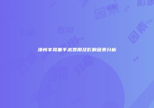 漳州丰耳垂手术费用及影响因素分析