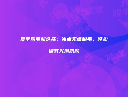 夏季脱毛新选择：冰点无痛脱毛，轻松拥有光滑肌肤