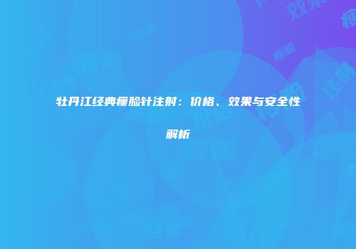 牡丹江经典瘦脸针注射：价格、效果与安全性解析