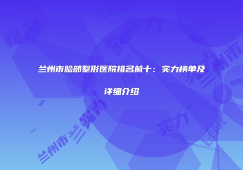 兰州市脸部整形医院排名前十：实力榜单及详细介绍