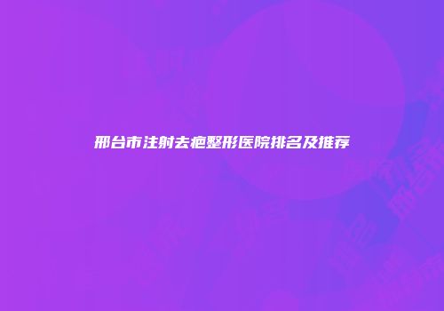 邢台市注射去疤整形医院排名及推荐