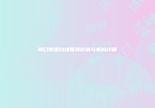 周口市蛋白线隆鼻价格与机构详解