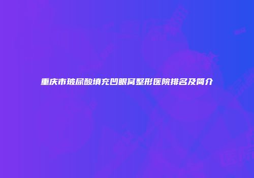 重庆市玻尿酸填充凹眼窝整形医院排名及简介