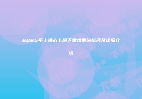 2025年上海市上睑下垂术医院排名及详细介绍
