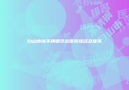 白山市镶不锈钢牙齿医院排名及推荐