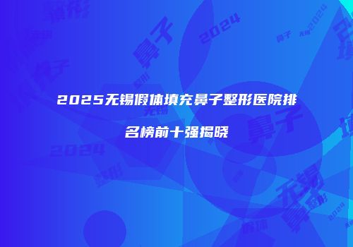 2025无锡假体填充鼻子整形医院排名榜前十强揭晓