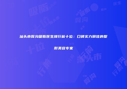 汕头市臀沟吸脂医生排行前十位：口碑实力俱佳的整形美容专家