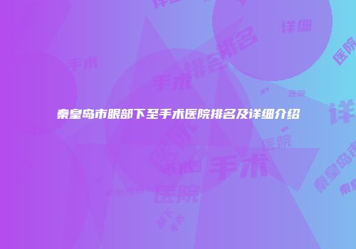 秦皇岛市眼部下至手术医院排名及详细介绍