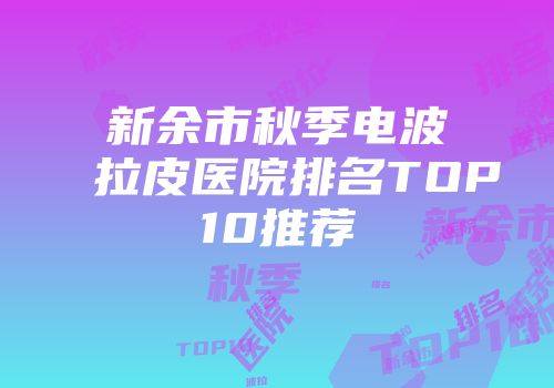 新余市秋季电波拉皮医院排名TOP10推荐