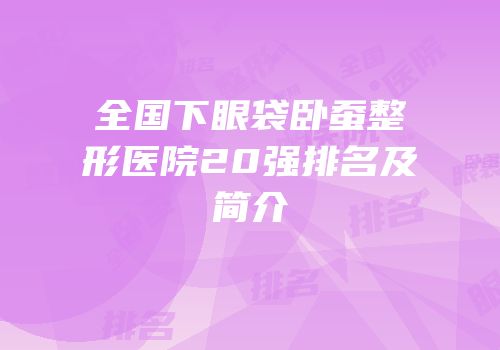 全国下眼袋卧蚕整形医院20强排名及简介