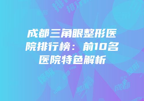 成都三角眼整形医院排行榜：前10名医院特色解析