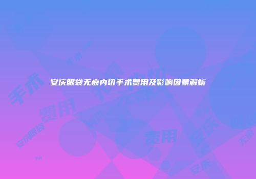 安庆眼袋无痕内切手术费用及影响因素解析