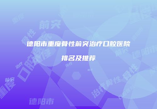 德阳市重度骨性前突治疗口腔医院排名及推荐