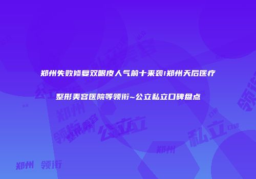 郑州失败修复双眼皮人气前十来袭!郑州天后医疗整形美容医院等领衔~公立私立口碑盘点