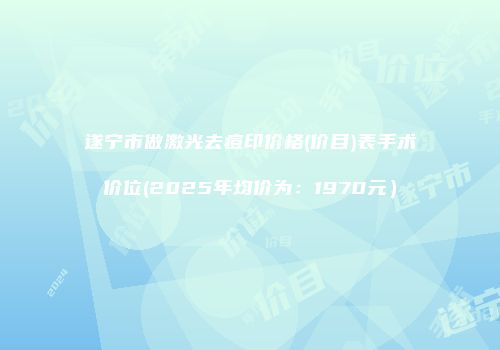 遂宁市做激光去痘印价格(价目)表手术价位(2025年均价为：1970元）