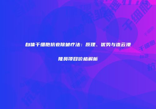 自体干细胞抗衰除皱疗法：原理、优势与连云港隆鼻项目价格解析